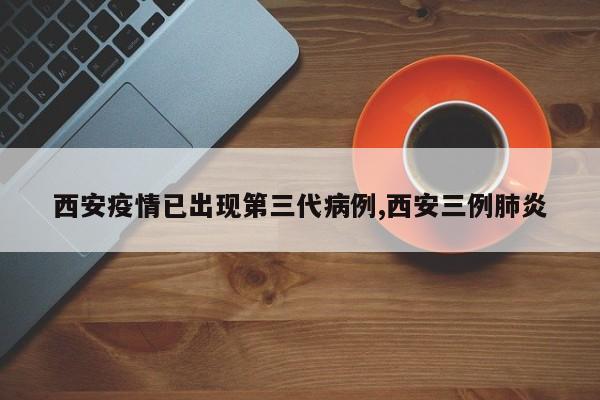 西安疫情已出现第三代病例,西安三例肺炎