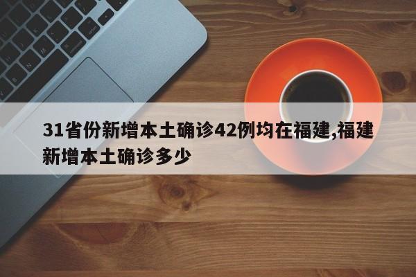 31省份新增本土确诊42例均在福建,福建新增本土确诊多少