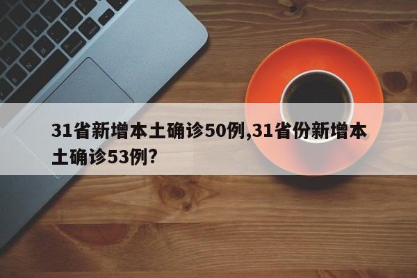 31省新增本土确诊50例,31省份新增本土确诊53例?