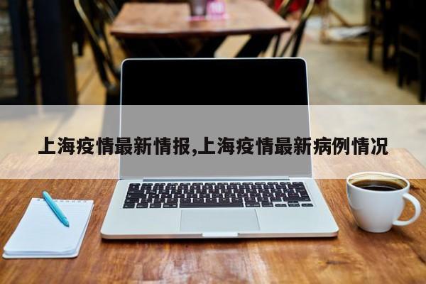 上海疫情最新情报,上海疫情最新病例情况