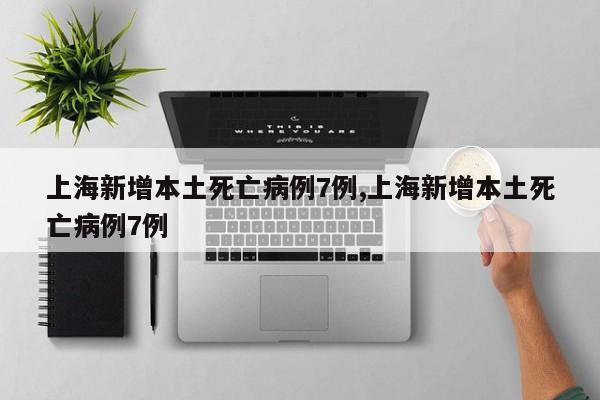 上海新增本土死亡病例7例,上海新增本土死亡病例7例