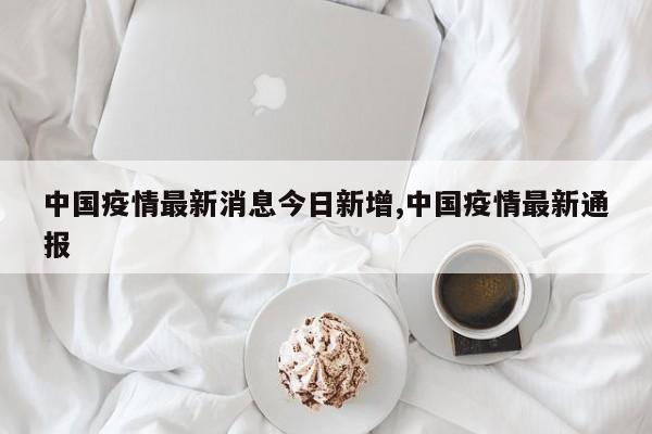 中国疫情最新消息今日新增,中国疫情最新通报