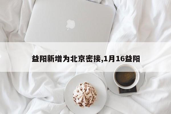 益阳新增为北京密接,1月16益阳