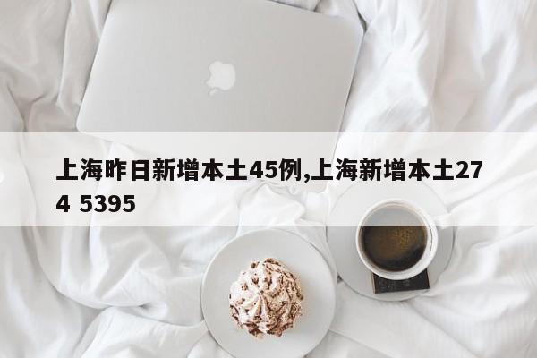 上海昨日新增本土45例,上海新增本土274 5395