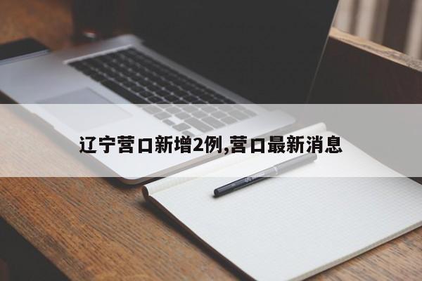 辽宁营口新增2例,营口最新消息