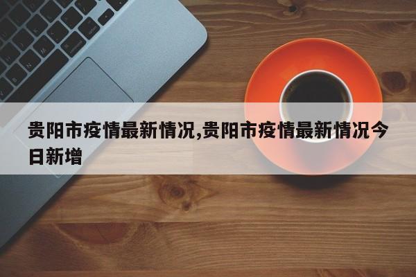 贵阳市疫情最新情况,贵阳市疫情最新情况今日新增