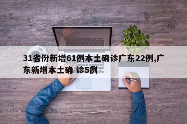 31省份新增61例本土确诊广东22例,广东新增本土确 诊5例