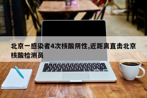 北京一感染者4次核酸阴性,近距离直击北京核酸检测员